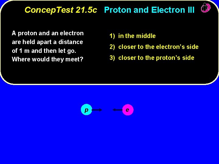 Concep. Test 21. 5 c Proton and Electron III A proton and an electron