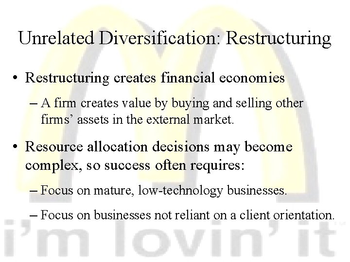 Unrelated Diversification: Restructuring • Restructuring creates financial economies – A firm creates value by