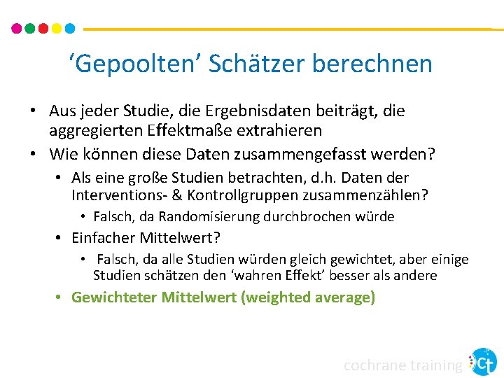 ‘Gepoolten’ Schätzer berechnen • Aus jeder Studie, die Ergebnisdaten beiträgt, die aggregierten Effektmaße extrahieren ‘Gepoolten’ Schätzer berechnen • Aus jeder Studie, die Ergebnisdaten beiträgt, die aggregierten Effektmaße extrahieren
