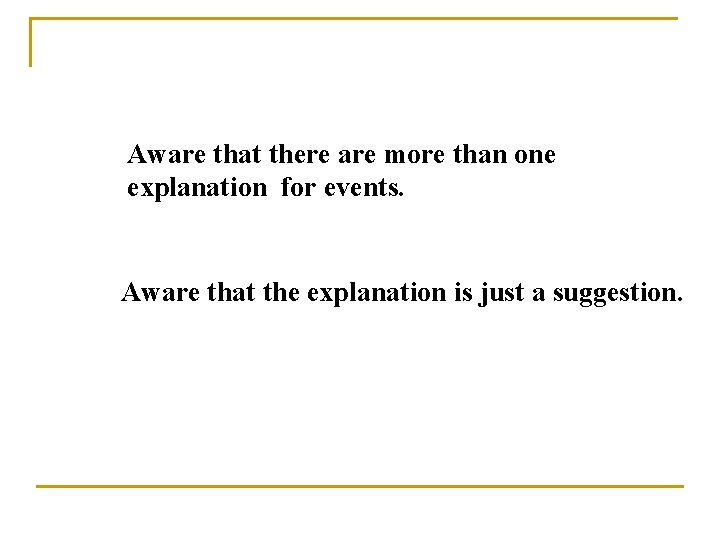 Aware that there are more than one explanation for events. Aware that the explanation