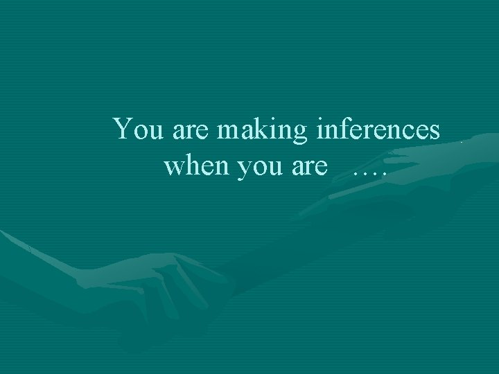 You are making inferences when you are …. 