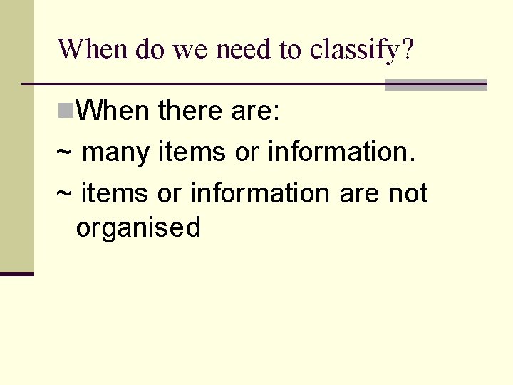 When do we need to classify? n. When there are: ~ many items or