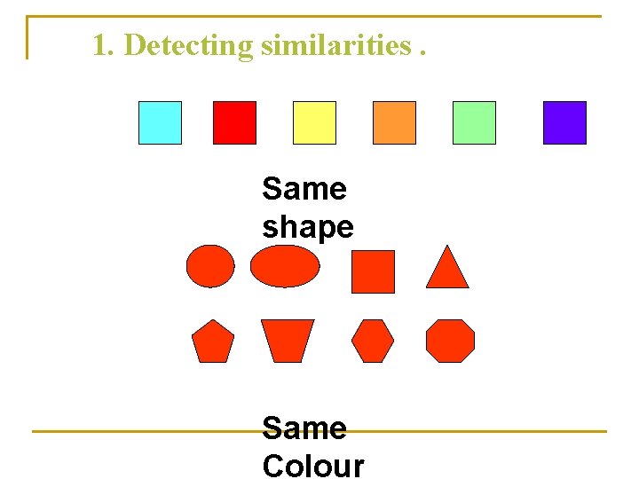 1. Detecting similarities. Same shape Same Colour 