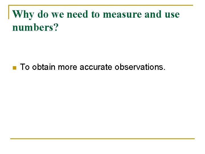 Why do we need to measure and use numbers? n To obtain more accurate