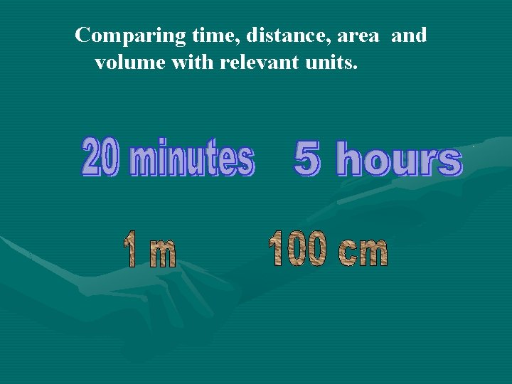 Comparing time, distance, area and volume with relevant units. 