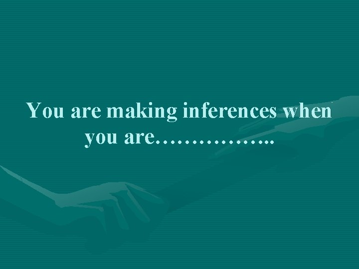 You are making inferences when you are……………. . 