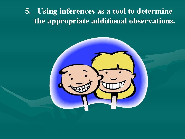 5. Using inferences as a tool to determine the appropriate additional observations. 