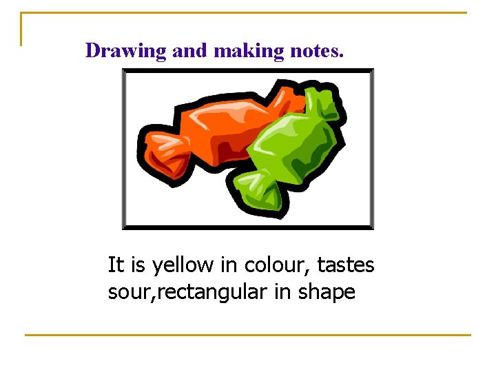 Drawing and making notes. It is yellow in colour, tastes sour, rectangular in shape