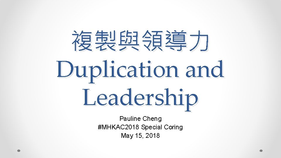複製與領導力 Duplication and Leadership Pauline Cheng #MHKAC 2018 Special Coring May 15, 2018 