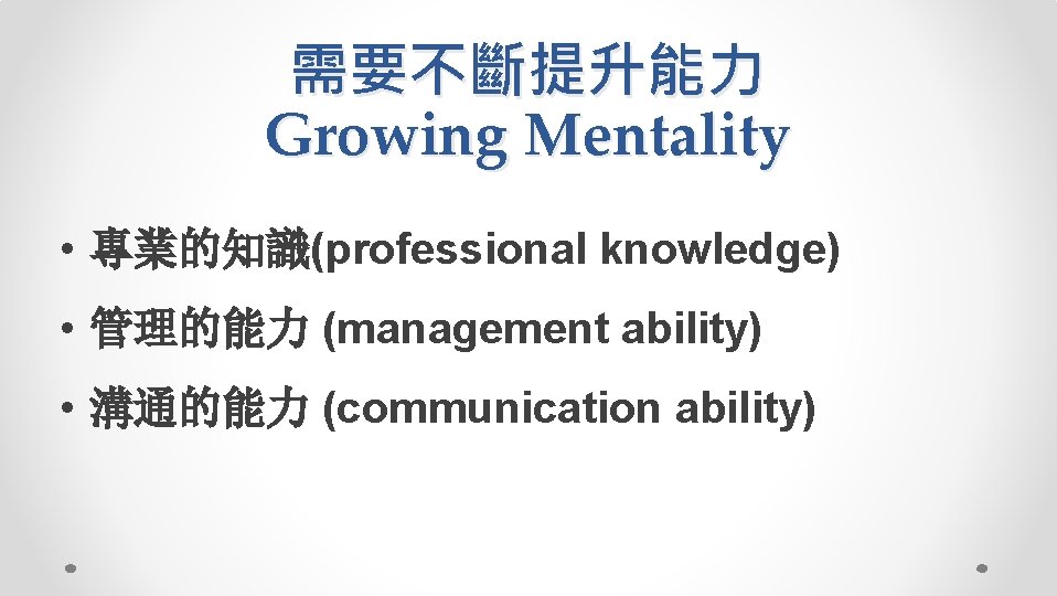 需要不斷提升能力 Growing Mentality • 專業的知識(professional knowledge) • 管理的能力 (management ability) • 溝通的能力 (communication ability)
