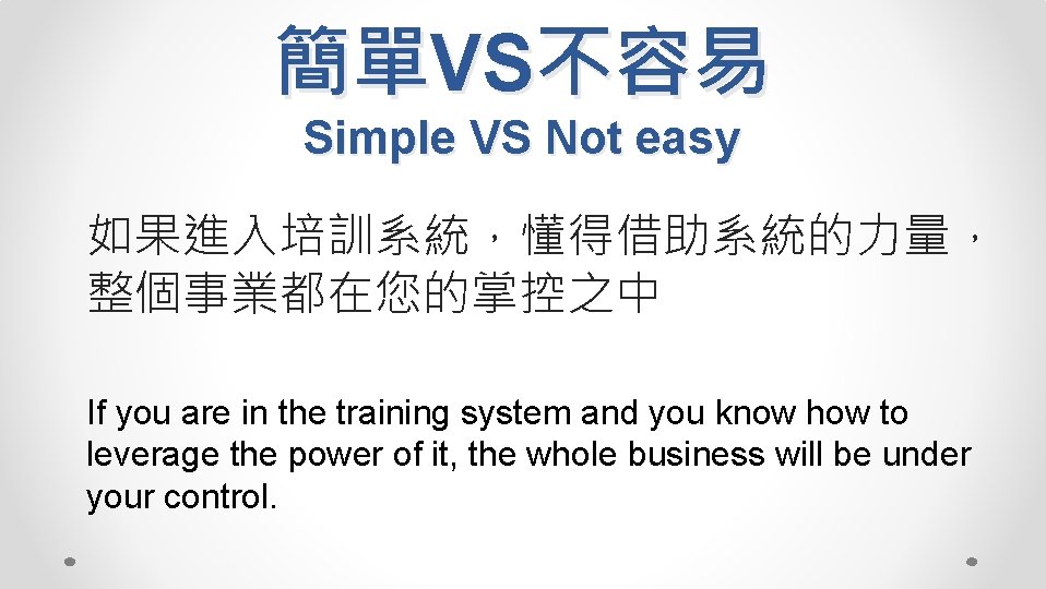 簡單VS不容易 Simple VS Not easy 如果進入培訓系統，懂得借助系統的力量， 整個事業都在您的掌控之中 If you are in the training system