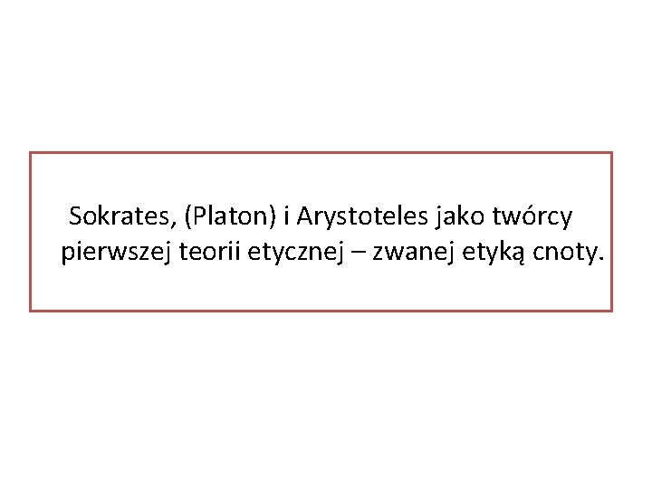 Sokrates, (Platon) i Arystoteles jako twórcy pierwszej teorii etycznej – zwanej etyką cnoty. 