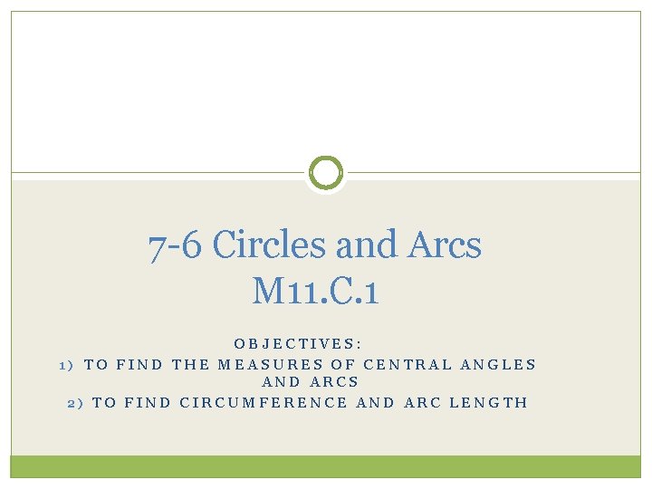 7 -6 Circles and Arcs M 11. C. 1 OBJECTIVES: 1) TO FIND THE