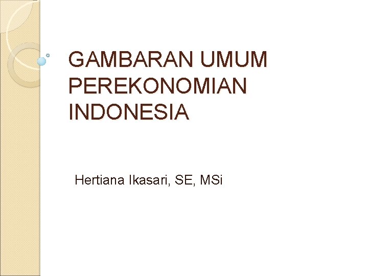 GAMBARAN UMUM PEREKONOMIAN INDONESIA Hertiana Ikasari, SE, MSi 