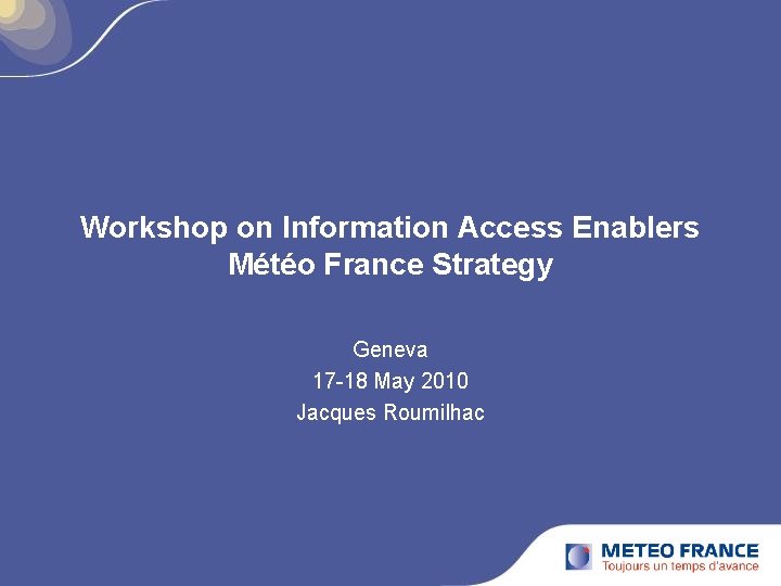 Workshop on Information Access Enablers Météo France Strategy Geneva 17 -18 May 2010 Jacques