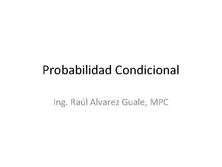 Probabilidad Condicional Ing. Raúl Alvarez Guale, MPC 