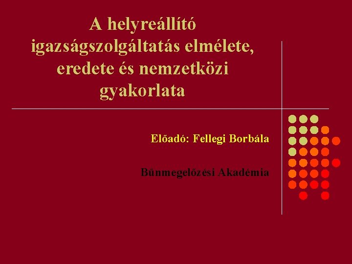 A helyreállító igazságszolgáltatás elmélete, eredete és nemzetközi gyakorlata Előadó: Fellegi Borbála Bűnmegelőzési Akadémia 