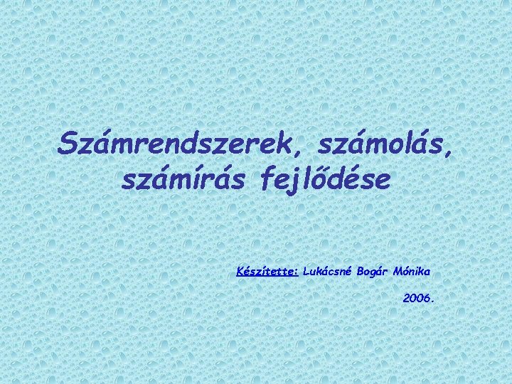 Számrendszerek, számolás, számírás fejlődése Készítette: Lukácsné Bogár Mónika 2006. 