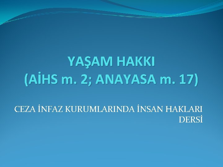 YAŞAM HAKKI (AİHS m. 2; ANAYASA m. 17) CEZA İNFAZ KURUMLARINDA İNSAN HAKLARI DERSİ