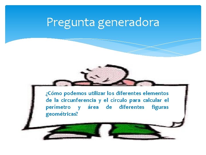 Pregunta generadora ¿Cómo podemos utilizar los diferentes elementos de la circunferencia y el círculo