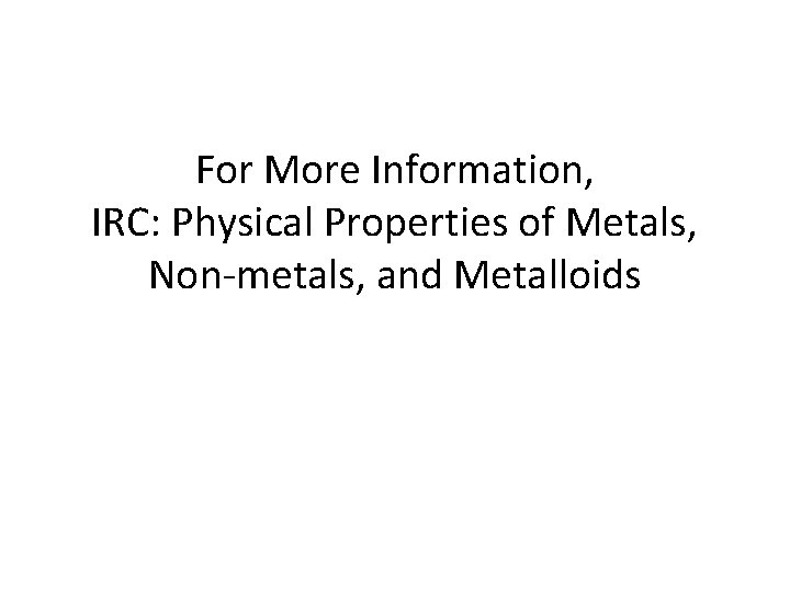 For More Information, IRC: Physical Properties of Metals, Non-metals, and Metalloids 
