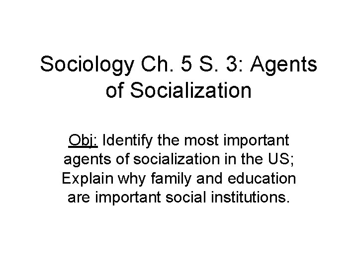 Sociology Ch. 5 S. 3: Agents of Socialization Obj: Identify the most important agents