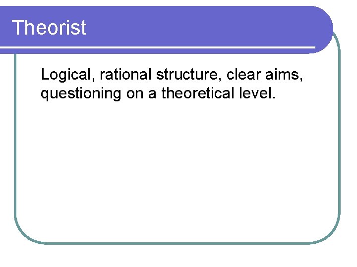 Theorist Logical, rational structure, clear aims, questioning on a theoretical level. 