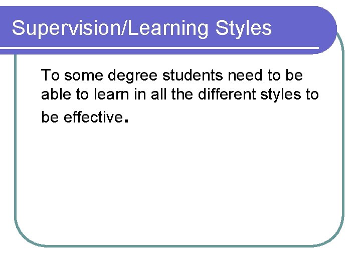 Supervision/Learning Styles To some degree students need to be able to learn in all