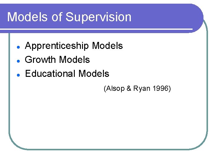 Models of Supervision l l l Apprenticeship Models Growth Models Educational Models (Alsop &