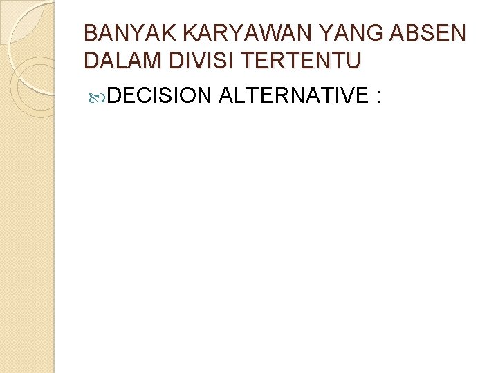 BANYAK KARYAWAN YANG ABSEN DALAM DIVISI TERTENTU DECISION ALTERNATIVE : BANYAK KARYAWAN YANG ABSEN DALAM DIVISI TERTENTU DECISION ALTERNATIVE :