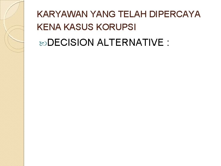 KARYAWAN YANG TELAH DIPERCAYA KENA KASUS KORUPSI DECISION ALTERNATIVE : KARYAWAN YANG TELAH DIPERCAYA KENA KASUS KORUPSI DECISION ALTERNATIVE :
