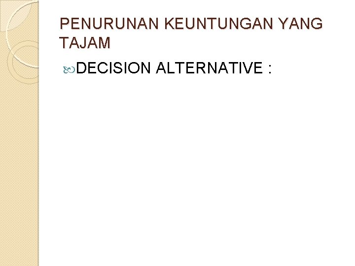 PENURUNAN KEUNTUNGAN YANG TAJAM DECISION ALTERNATIVE : PENURUNAN KEUNTUNGAN YANG TAJAM DECISION ALTERNATIVE :