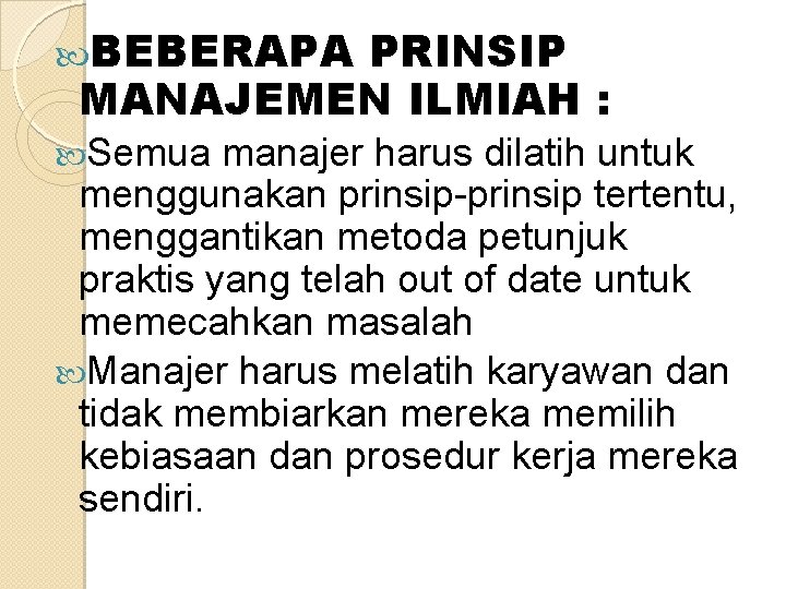  BEBERAPA PRINSIP. MANAJEMEN ILMIAH : Semua manajer harus dilatih untuk menggunakan prinsip-prinsip tertentu,