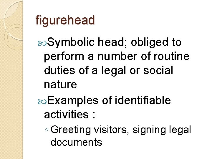 figurehead Symbolic head; obliged to perform a number of routine duties of a legal