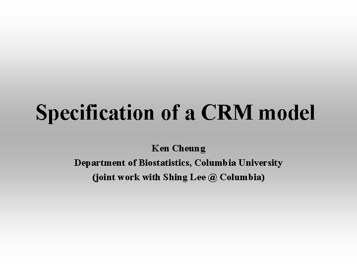 Specification of a CRM model Ken Cheung Department of Biostatistics, Columbia University (joint work Specification of a CRM model Ken Cheung Department of Biostatistics, Columbia University (joint work
