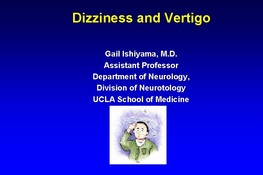Dizziness and Vertigo Gail Ishiyama, M. D. Assistant Professor Department of Neurology, Division of