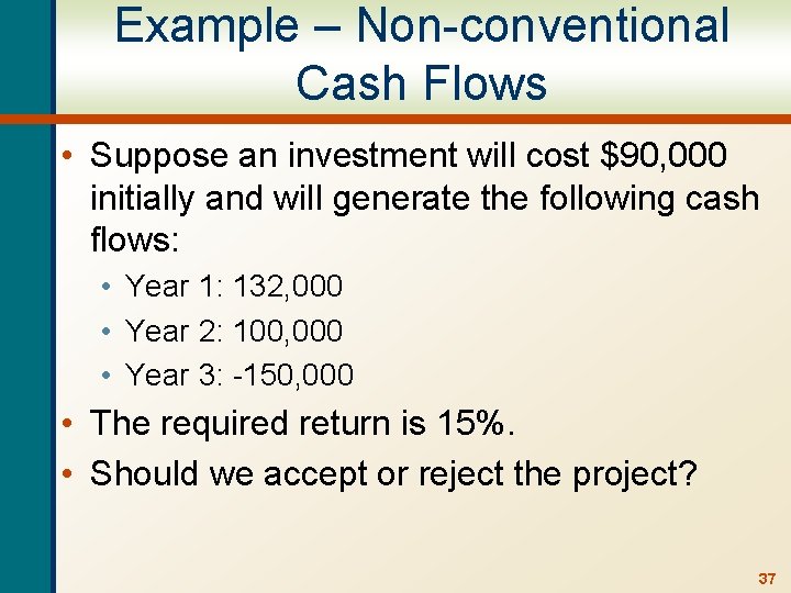 Example – Non-conventional Cash Flows • Suppose an investment will cost $90, 000 initially