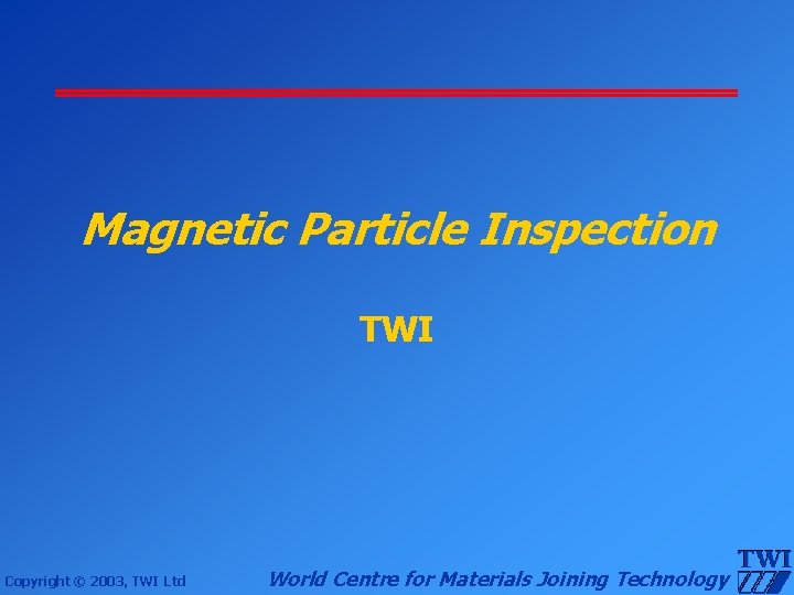 Magnetic Particle Inspection TWI Copyright © 2003, TWI Ltd World Centre for Materials Joining