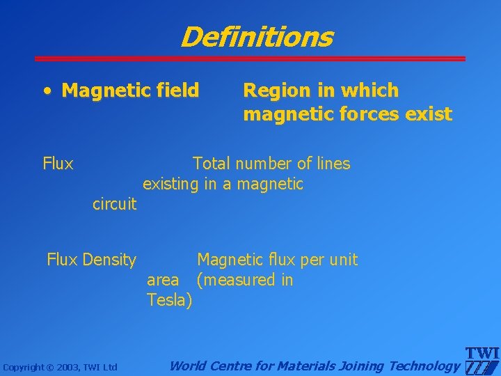 Definitions • Magnetic field Flux circuit Flux Density Copyright © 2003, TWI Ltd Region