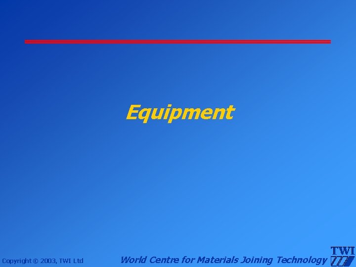Equipment Copyright © 2003, TWI Ltd World Centre for Materials Joining Technology 