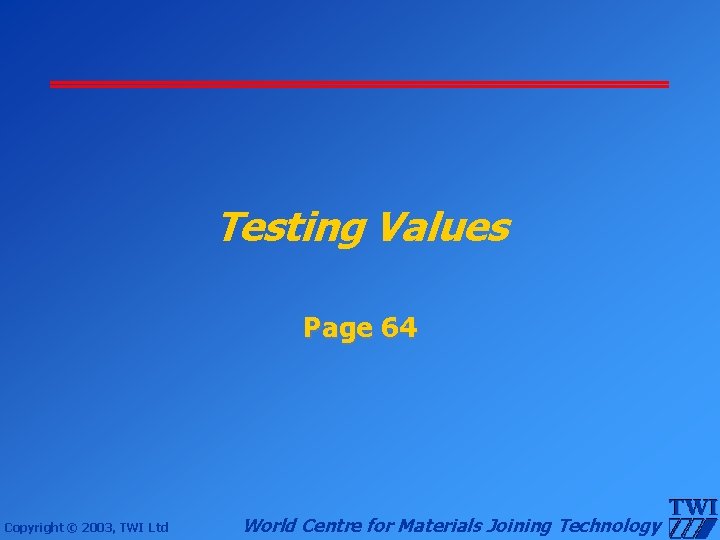 Testing Values Page 64 Copyright © 2003, TWI Ltd World Centre for Materials Joining