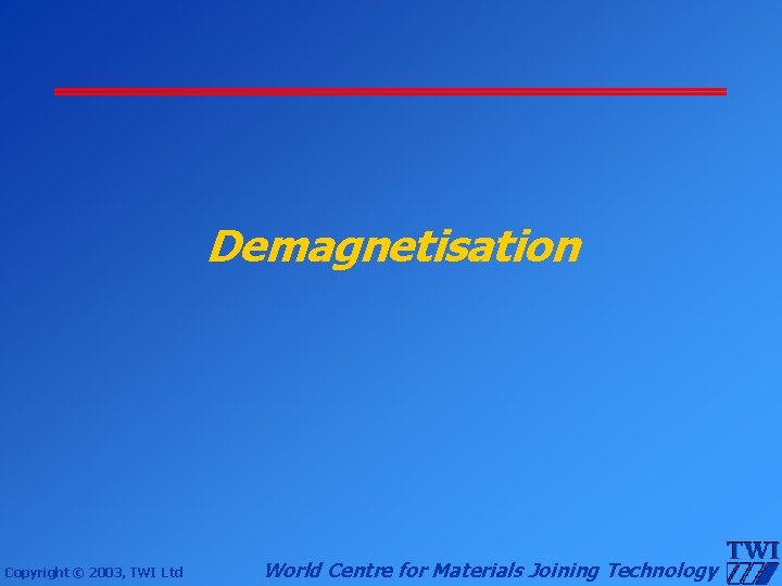 Demagnetisation Copyright © 2003, TWI Ltd World Centre for Materials Joining Technology 