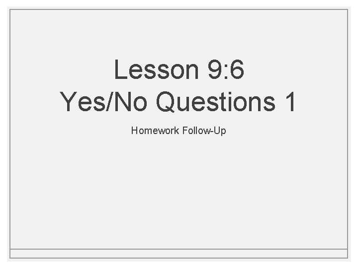 Lesson 9: 6 Yes/No Questions 1 Homework Follow-Up Lesson 9: 6 Yes/No Questions 1 Homework Follow-Up