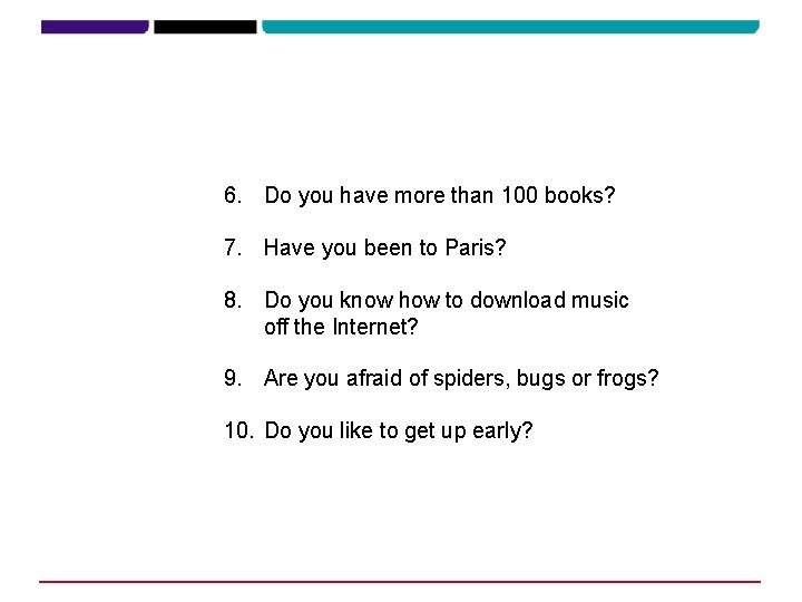 6. Do you have more than 100 books? 7. Have you been to Paris? 6. Do you have more than 100 books? 7. Have you been to Paris?