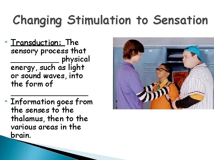 Changing Stimulation to Sensation Transduction: The sensory process that _____ physical energy, such as