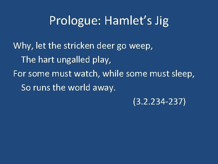 Prologue: Hamlet’s Jig Why, let the stricken deer go weep, The hart ungalled play,