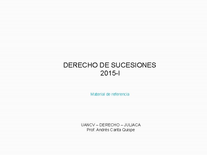 DERECHO DE SUCESIONES 2015 -I Material de referencia UANCV – DERECHO – JULIACA Prof. DERECHO DE SUCESIONES 2015 -I Material de referencia UANCV – DERECHO – JULIACA Prof.
