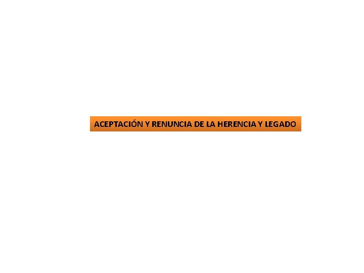 ACEPTACIÓN Y RENUNCIA DE LA HERENCIA Y LEGADO ACEPTACIÓN Y RENUNCIA DE LA HERENCIA Y LEGADO