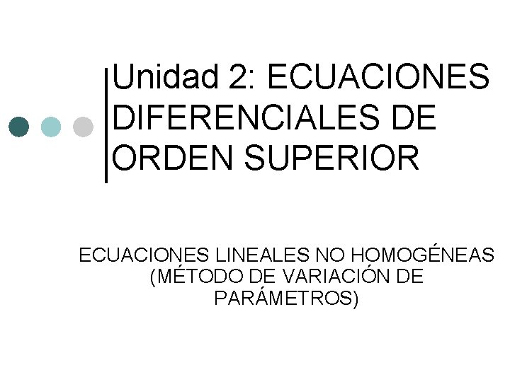 Unidad 2: ECUACIONES DIFERENCIALES DE ORDEN SUPERIOR ECUACIONES LINEALES NO HOMOGÉNEAS (MÉTODO DE VARIACIÓN