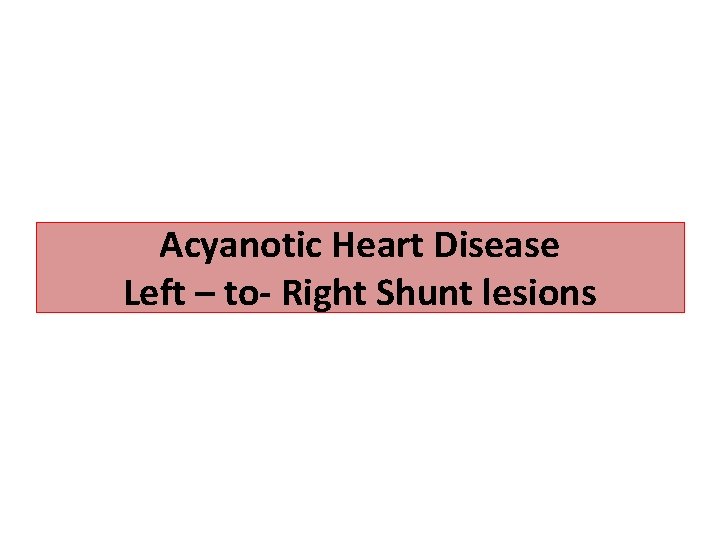 Acyanotic Heart Disease Left – to- Right Shunt lesions 